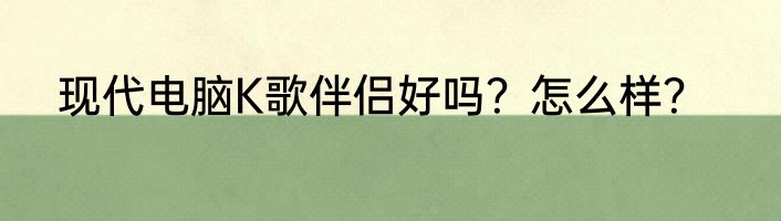 现代电脑K歌伴侣好吗？怎么样？