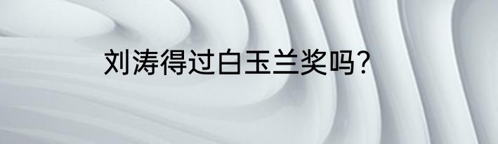 刘涛得过白玉兰奖吗？