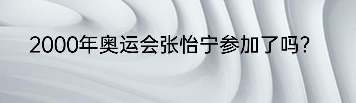 2000年奥运会张怡宁参加了吗？