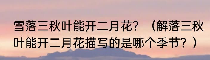 雪落三秋叶能开二月花？（解落三秋叶能开二月花描写的是哪个季节？）