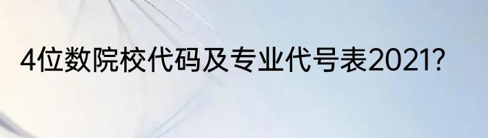 4位数院校代码及专业代号表2021？