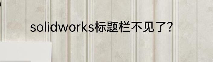 solidworks标题栏不见了？