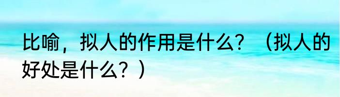 比喻，拟人的作用是什么？（拟人的好处是什么？）