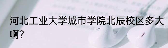 河北工业大学城市学院北辰校区多大啊？