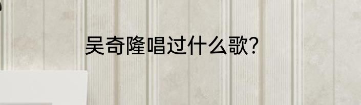 吴奇隆唱过什么歌？