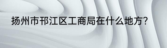 扬州市邗江区工商局在什么地方？