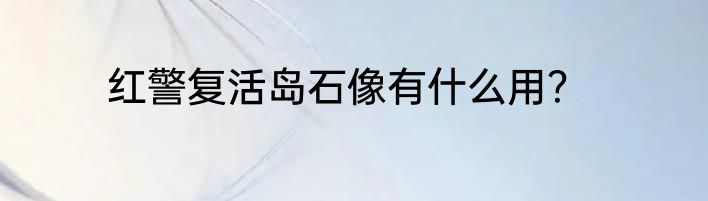 红警复活岛石像有什么用？