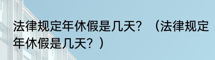 法律规定年休假是几天？（法律规定年休假是几天？）