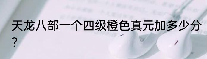 天龙八部一个四级橙色真元加多少分？