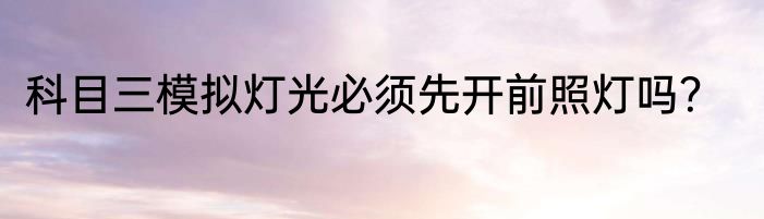 科目三模拟灯光必须先开前照灯吗？