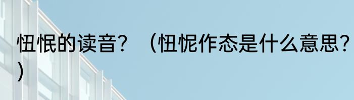 忸怋的读音？（忸怩作态是什么意思？）