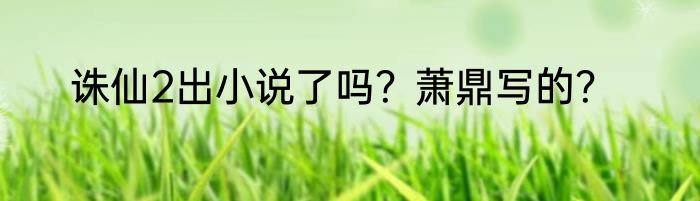 诛仙2出小说了吗？萧鼎写的？