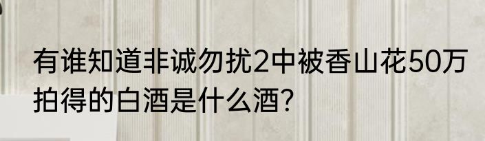 有谁知道非诚勿扰2中被香山花50万拍得的白酒是什么酒？