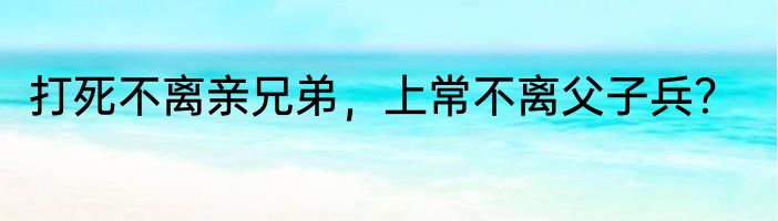 打死不离亲兄弟，上常不离父子兵？
