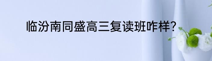 临汾南同盛高三复读班咋样？