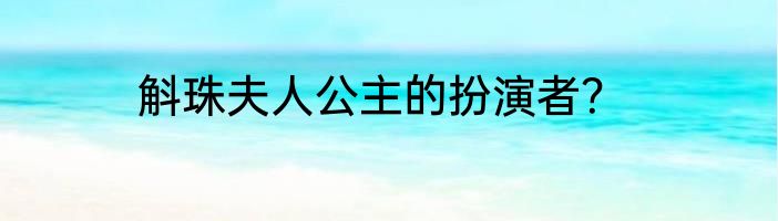 斛珠夫人公主的扮演者？