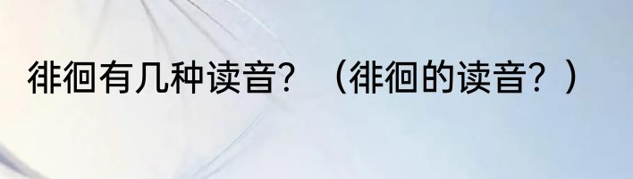 徘徊有几种读音？（徘徊的读音？）