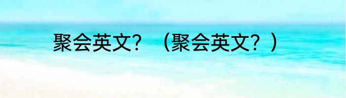 聚会英文？（聚会英文？）