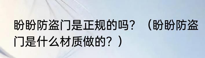 盼盼防盗门是正规的吗？（盼盼防盗门是什么材质做的？）