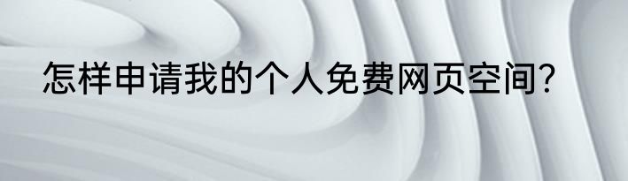 怎样申请我的个人免费网页空间？