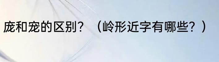 庞和宠的区别？（岭形近字有哪些？）