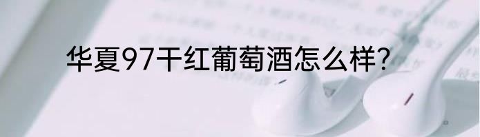 华夏97干红葡萄酒怎么样？