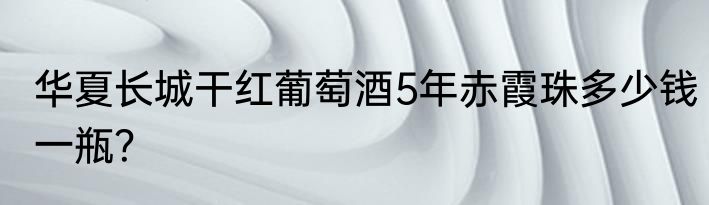 华夏长城干红葡萄酒5年赤霞珠多少钱一瓶？