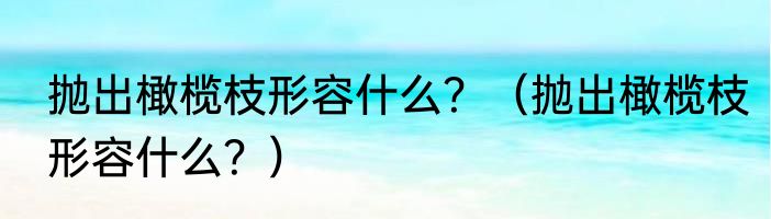 抛出橄榄枝形容什么？（抛出橄榄枝形容什么？）