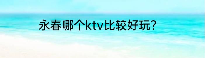 永春哪个ktv比较好玩？