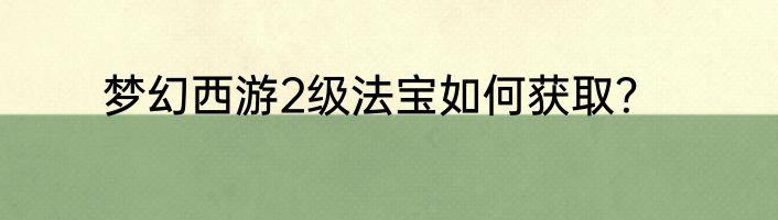 梦幻西游2级法宝如何获取？
