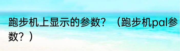跑步机上显示的参数？（跑步机pal参数？）