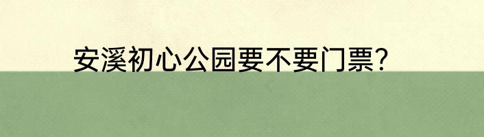 安溪初心公园要不要门票？