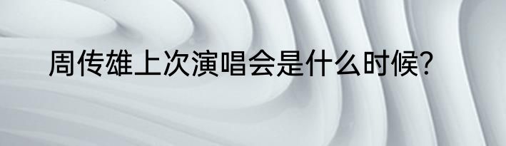 周传雄上次演唱会是什么时候？