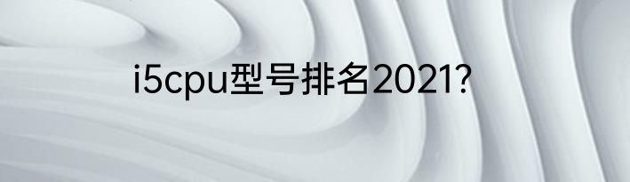 i5cpu型号排名2021？