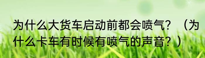 为什么大货车启动前都会喷气？（为什么卡车有时候有喷气的声音？）