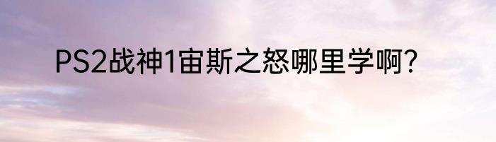 PS2战神1宙斯之怒哪里学啊？