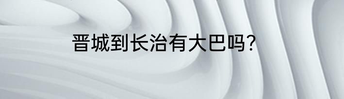 晋城到长治有大巴吗？