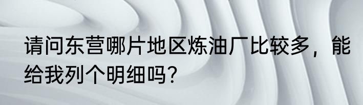 请问东营哪片地区炼油厂比较多，能给我列个明细吗？