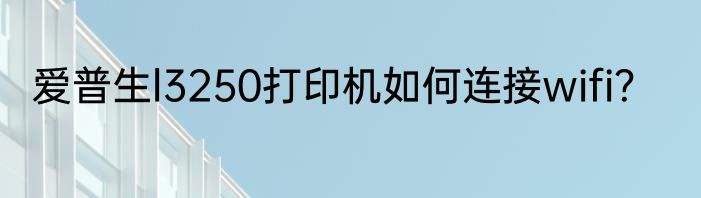 爱普生l3250打印机如何连接wifi？