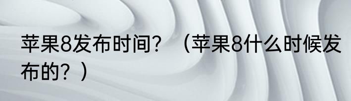 苹果8发布时间？（苹果8什么时候发布的？）