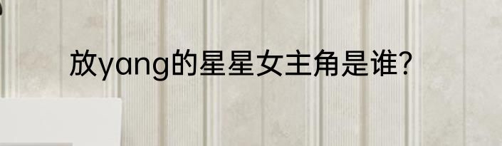 放yang的星星女主角是谁？
