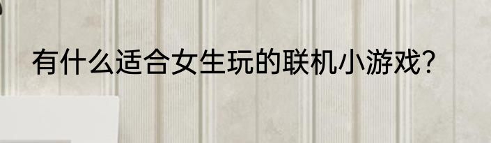 有什么适合女生玩的联机小游戏？