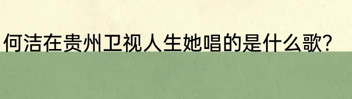 何洁在贵州卫视人生她唱的是什么歌？