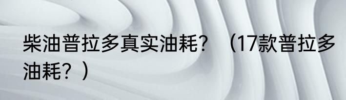 柴油普拉多真实油耗？（17款普拉多油耗？）