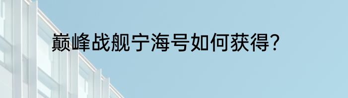 巅峰战舰宁海号如何获得？