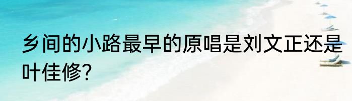 乡间的小路最早的原唱是刘文正还是叶佳修？