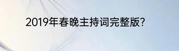 2019年春晚主持词完整版？