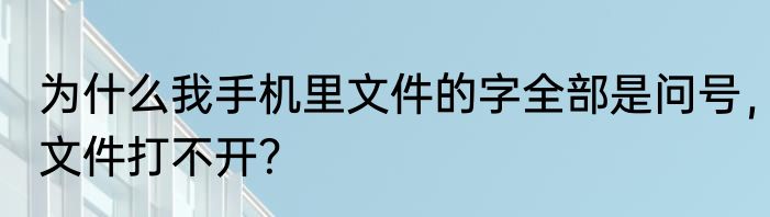 为什么我手机里文件的字全部是问号，文件打不开？