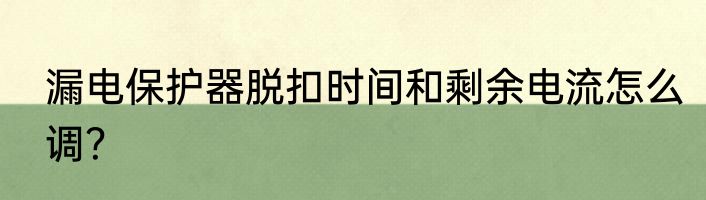 漏电保护器脱扣时间和剩余电流怎么调？