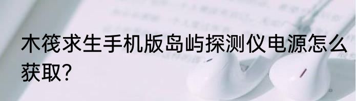 木筏求生手机版岛屿探测仪电源怎么获取？